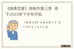 《换乘恋爱》将制作第三季将于2023年下半年开拍