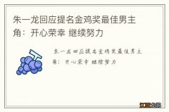 朱一龙回应提名金鸡奖最佳男主角：开心荣幸 继续努力