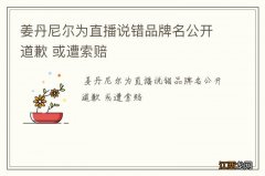 姜丹尼尔为直播说错品牌名公开道歉 或遭索赔