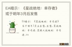 EA暗示：《星战绝地：幸存者》或于明年3月后发售