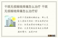 干咳无痰喉咙痒痛怎么治疗 干咳无痰喉咙痒痛怎么治疗好