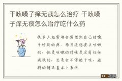 干咳嗓子痒无痰怎么治疗 干咳嗓子痒无痰怎么治疗吃什么药