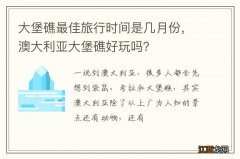 大堡礁最佳旅行时间是几月份，澳大利亚大堡礁好玩吗？