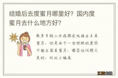 结婚后去度蜜月哪里好？国内度蜜月去什么地方好？