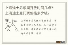 上海迪士尼乐园开放时间几点？上海迪士尼门票价格多少钱？