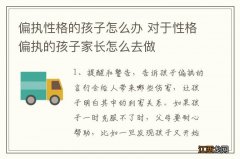 偏执性格的孩子怎么办 对于性格偏执的孩子家长怎么去做