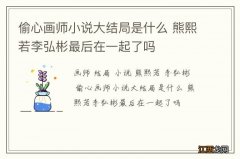 偷心画师小说大结局是什么 熊熙若李弘彬最后在一起了吗