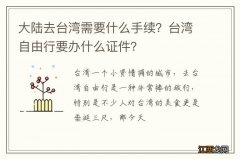 大陆去台湾需要什么手续？台湾自由行要办什么证件？