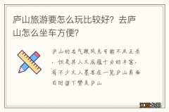 庐山旅游要怎么玩比较好？去庐山怎么坐车方便？