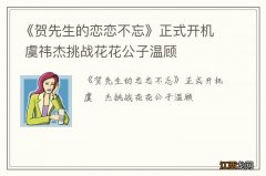 《贺先生的恋恋不忘》正式开机 虞祎杰挑战花花公子温顾