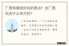 广西有哪些好玩的景点？去广西玩去什么地方好？