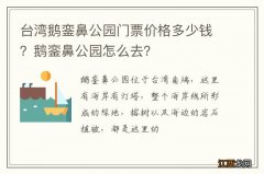 台湾鹅銮鼻公园门票价格多少钱？鹅銮鼻公园怎么去？