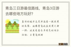 青岛三日游最佳路线，青岛3日游去哪些地方玩好？