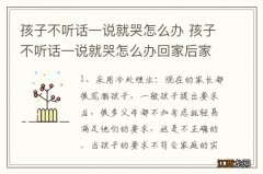 孩子不听话一说就哭怎么办 孩子不听话一说就哭怎么办回家后家长应该怎么做