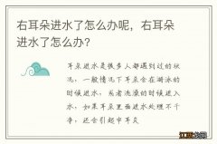 右耳朵进水了怎么办呢，右耳朵进水了怎么办?