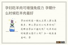 孕妇吃羊肉可增强免疫力 孕期什么时候吃羊肉最好