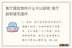 客厅摆放物件什么可以辟邪 客厅辟邪镇宅摆件