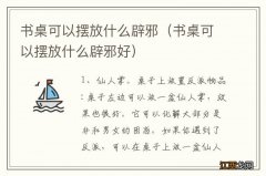 书桌可以摆放什么辟邪好 书桌可以摆放什么辟邪