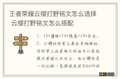 王者荣耀云缨打野铭文怎么选择 云缨打野铭文怎么搭配