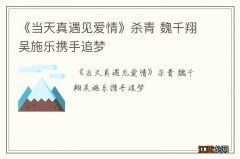 《当天真遇见爱情》杀青 魏千翔吴施乐携手追梦