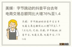 美媒：字节跳动的抖音平台去年电商交易总额同比大增76%至1.41万亿元