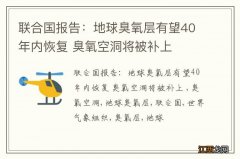 联合国报告：地球臭氧层有望40年内恢复 臭氧空洞将被补上