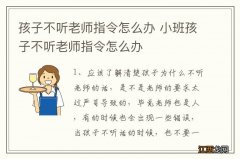 孩子不听老师指令怎么办 小班孩子不听老师指令怎么办