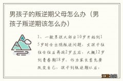 男孩子叛逆期该怎么办 男孩子的叛逆期父母怎么办