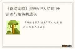 《锦绣南歌》迎来VIP大结局 任运杰与角色共成长