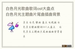 白色月光歌曲歌词ost大盘点 ?白色月光主题曲片尾曲插曲背景音乐