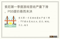 索尼第一季度游戏营收严重下滑，PS5提价悬而未决