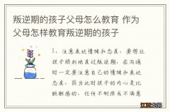 叛逆期的孩子父母怎么教育 作为父母怎样教育叛逆期的孩子