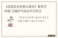 《他其实没有那么爱你》爱奇艺热播 王耀庆气场全开引热议