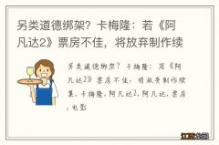 另类道德绑架？卡梅隆：若《阿凡达2》票房不佳，将放弃制作续集