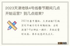 2023天津地铁4号线春节期间几点开始运营？到几点结束？