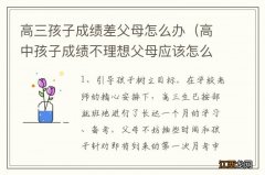 高中孩子成绩不理想父母应该怎么办 高三孩子成绩差父母怎么办