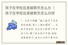 孩子在学校总是被欺负怎么办呀 孩子在学校总是被欺负怎么办