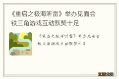 《重启之极海听雷》举办见面会 铁三角游戏互动默契十足