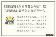 吃东西喝水时胃疼怎么办呢？ 吃东西喝水时胃疼怎么办呢用什么药