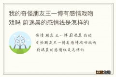 我的奇怪朋友王一博有感情戏吻戏吗 蔚逸晨的感情线是怎样的