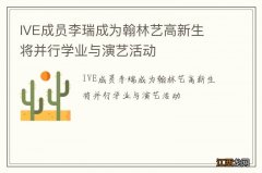 IVE成员李瑞成为翰林艺高新生 将并行学业与演艺活动