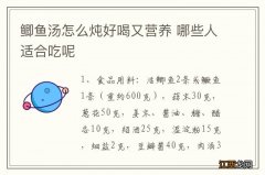 鲫鱼汤怎么炖好喝又营养 哪些人适合吃呢