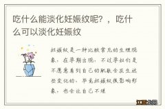 吃什么能淡化妊娠纹呢？，吃什么可以淡化妊娠纹