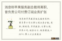 消息称苹果服务副总裁将离职，曾负责公司付费订阅业务扩张