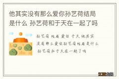 他其实没有那么爱你孙艺荷结局是什么 孙艺荷和于天在一起了吗