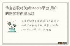 传言谷歌将关闭Stadia平台 用户的购买将彻底无效