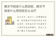 踝关节响是什么原因呢，踝关节响是什么原因呢怎么治疗