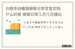 白敬亭田曦薇卿卿日常官宣定档什么时候 卿卿日常几月几日播出