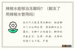 脚冻了用辣椒水管用吗 辣椒水能够治冻脚吗？