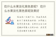 吃什么水果淡化黑色素呢？ 吃什么水果淡化黑色素呢效果好